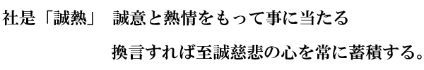 社是「誠熱」　誠意と熱情をもって事に当たる 換言すれば至誠慈悲の心を常に蓄積する。